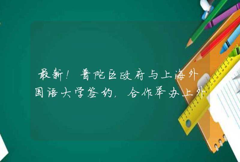 最新！普陀区政府与上海外国语大学签约，合作举办上外附属普陀实验学校,第1张