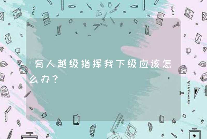 有人越级指挥我下级应该怎么办？,第1张