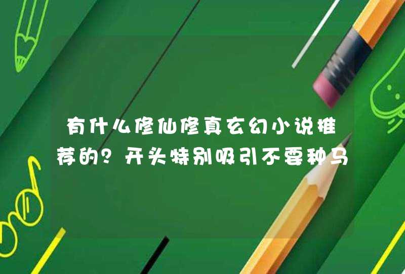 有什么修仙修真玄幻小说推荐的？开头特别吸引不要种马的不要幼稚？,第1张