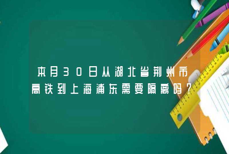 本月30日从湖北省荆州市高铁到上海浦东需要隔离吗？,第1张