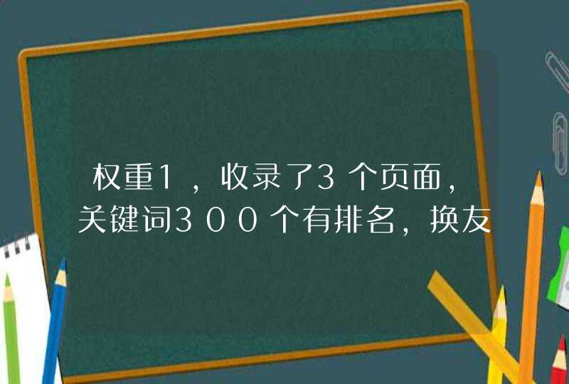 权重1，收录了3个页面，关键词300个有排名，换友情连接的来。一个都没有收录的就不要来了。悬赏1元已结束,第1张