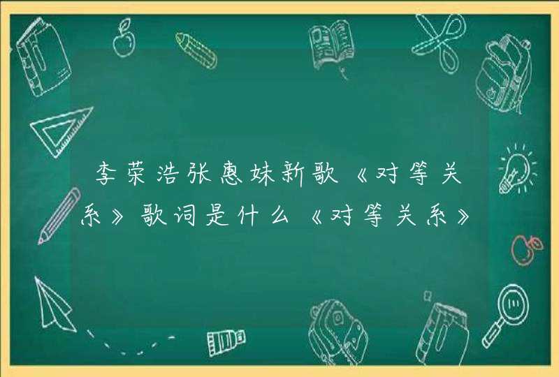 李荣浩张惠妹新歌《对等关系》歌词是什么《对等关系》完整版歌词在线试听,第1张