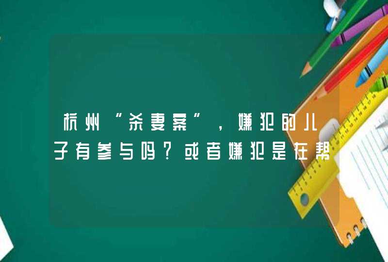 杭州“杀妻案”，嫌犯的儿子有参与吗？或者嫌犯是在帮儿子顶罪？,第1张