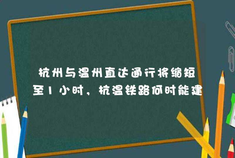 杭州与温州直达通行将缩短至1小时，杭温铁路何时能建成?,第1张