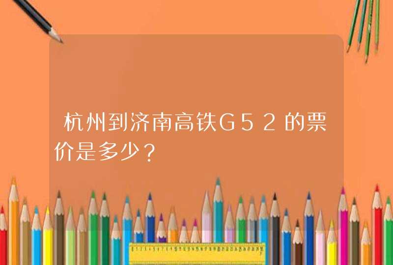杭州到济南高铁G52的票价是多少？,第1张