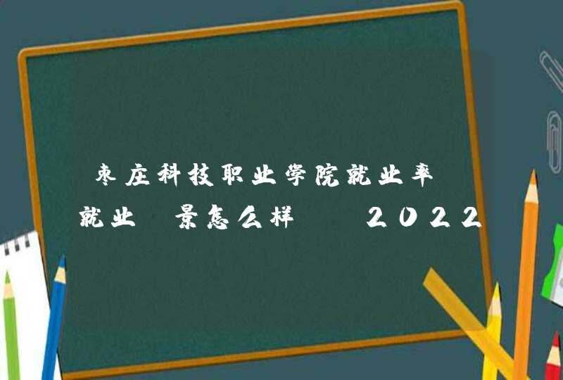 枣庄科技职业学院就业率及就业前景怎么样（含2022年高等职业教育质量年度报告）,第1张