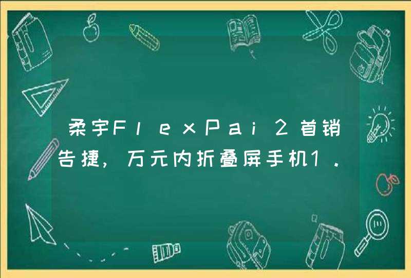柔宇FlexPai2首销告捷,万元内折叠屏手机1.8秒售罄,第1张