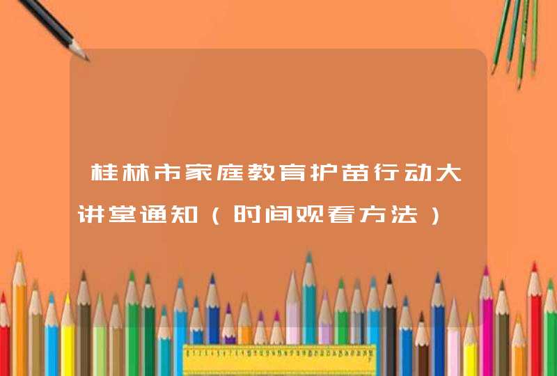 桂林市家庭教育护苗行动大讲堂通知（时间观看方法）,第1张
