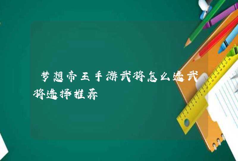 梦想帝王手游武将怎么选武将选择推荐,第1张