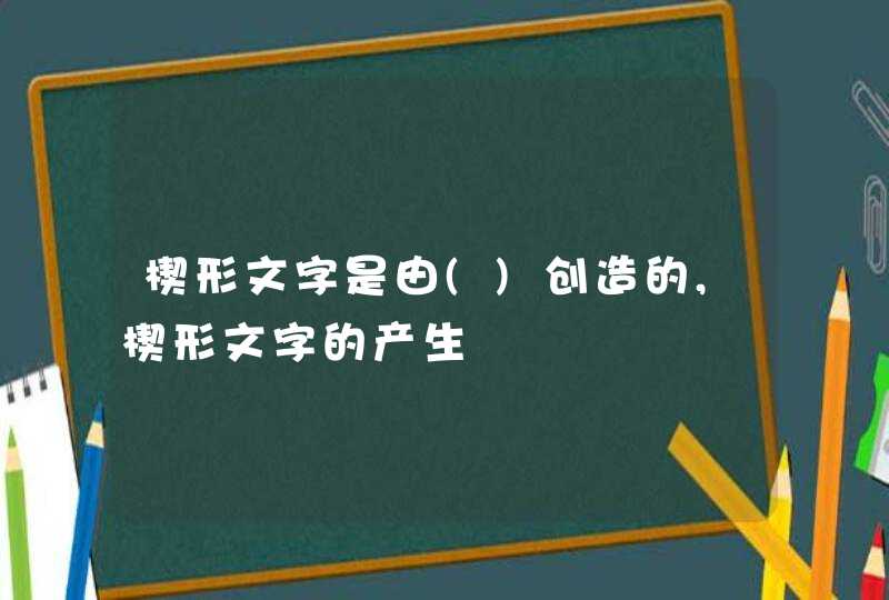 楔形文字是由()创造的,楔形文字的产生,第1张