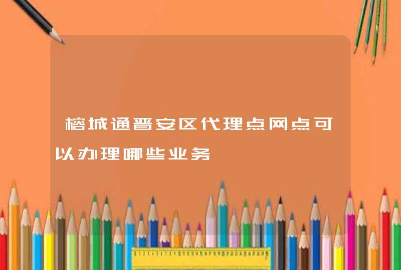 榕城通晋安区代理点网点可以办理哪些业务,第1张