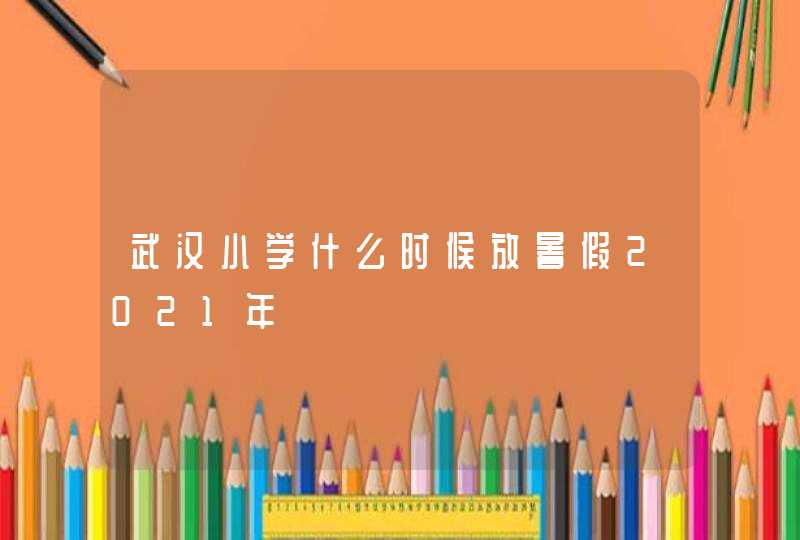 武汉小学什么时候放暑假2021年,第1张