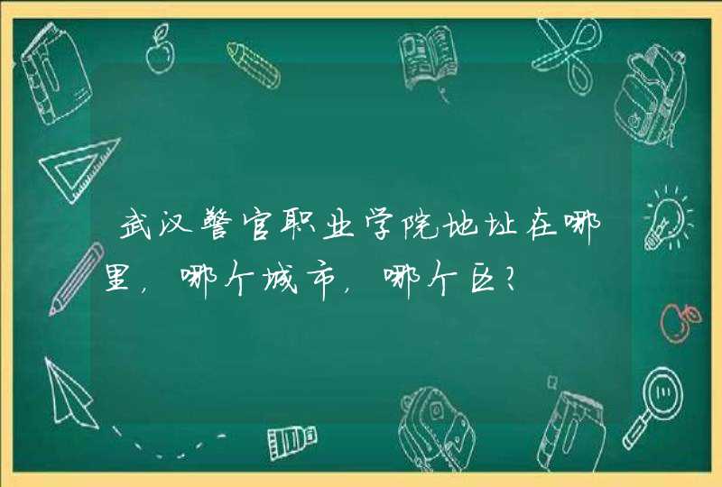 武汉警官职业学院地址在哪里，哪个城市，哪个区？,第1张