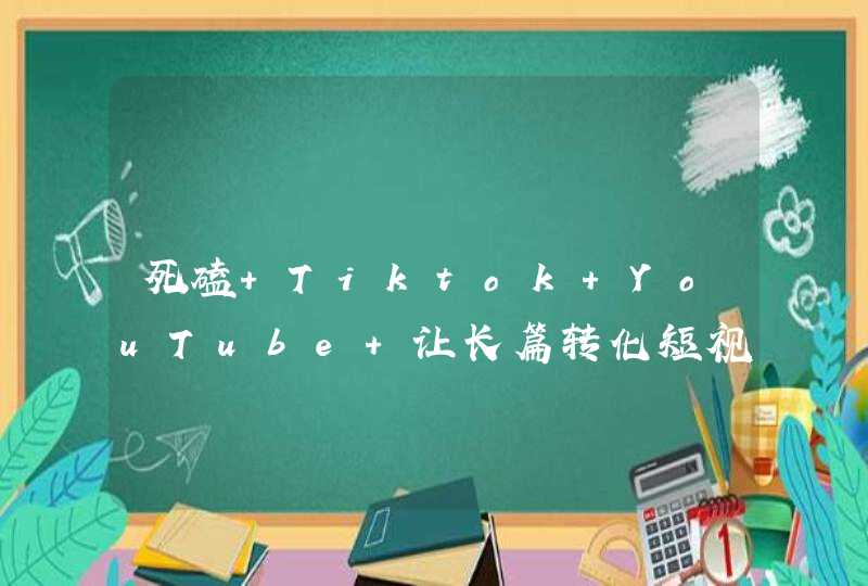 死磕 Tiktok YouTube 让长篇转化短视频,第1张