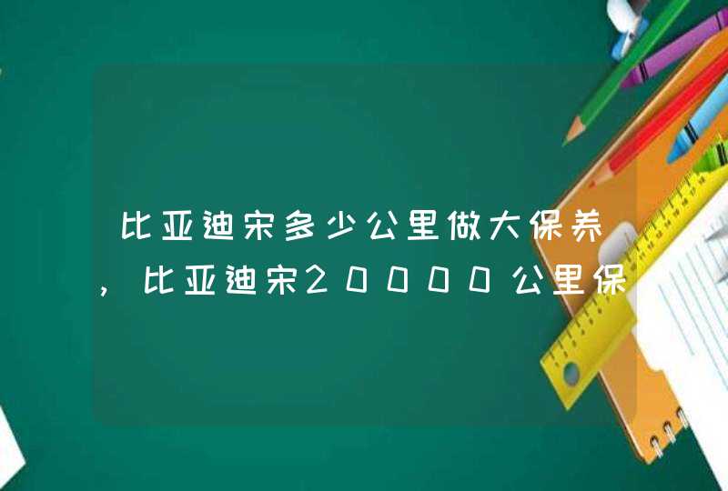 比亚迪宋多少公里做大保养,比亚迪宋20000公里保养,第1张