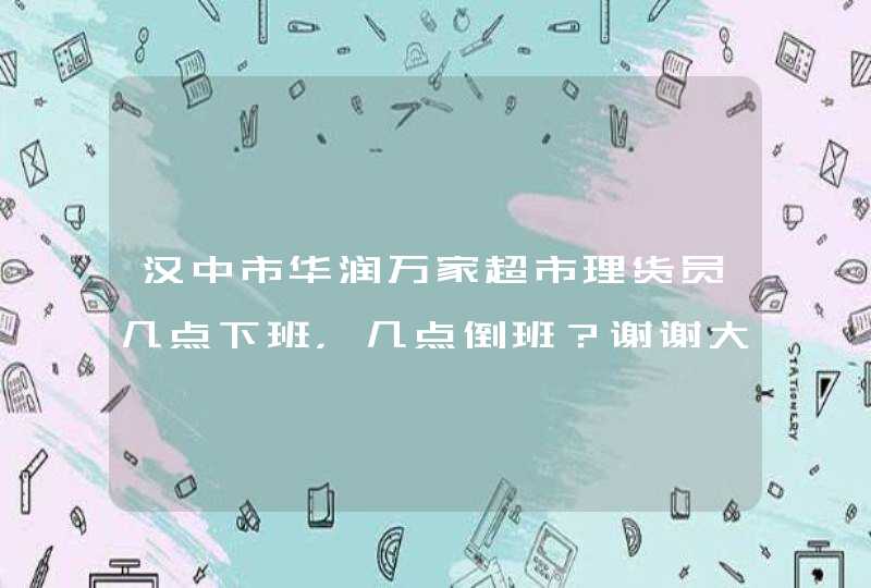 汉中市华润万家超市理货员几点下班，几点倒班？谢谢大家了！,第1张