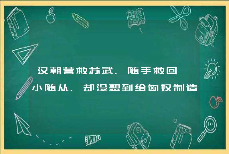 汉朝营救苏武，随手救回一小随从，却没想到给匈奴制造一可怕对手,第1张