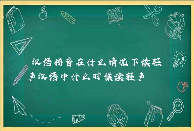 汉语拼音在什么情况下读轻声汉语中什么时候读轻声,第1张