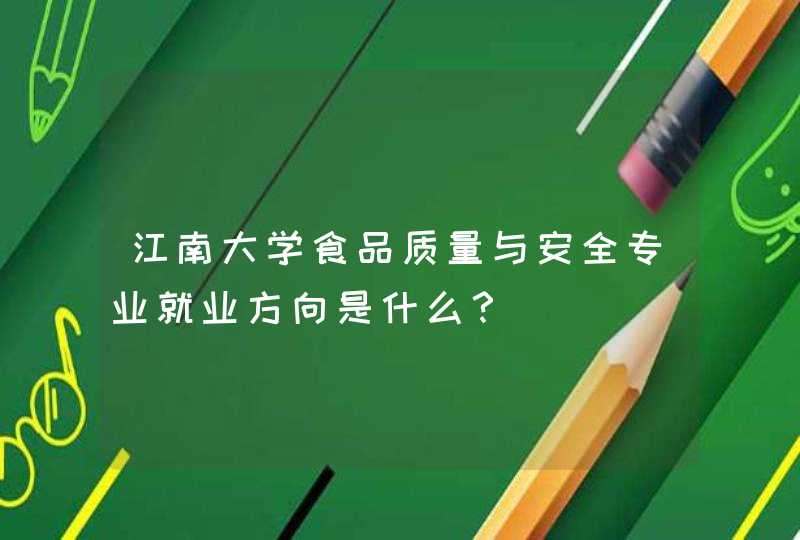 江南大学食品质量与安全专业就业方向是什么？,第1张