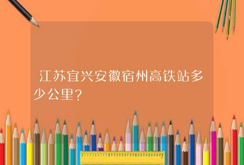 江苏宜兴安徽宿州高铁站多少公里?,第1张