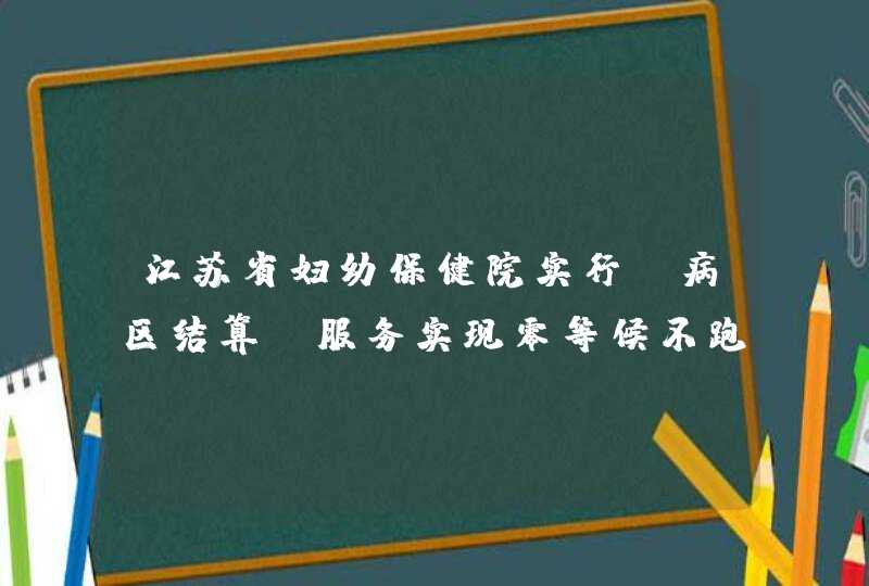 江苏省妇幼保健院实行“病区结算”服务实现零等候不跑腿,第1张