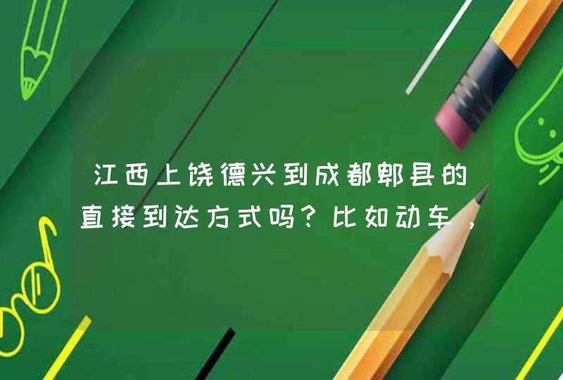 江西上饶德兴到成都郫县的直接到达方式吗？比如动车，高铁等,第1张