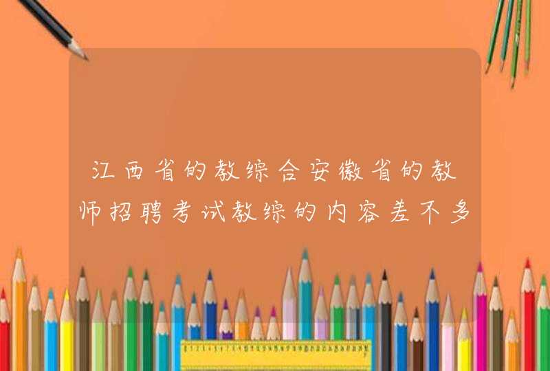 江西省的教综合安徽省的教师招聘考试教综的内容差不多吗如果有差别，差别在哪里,第1张