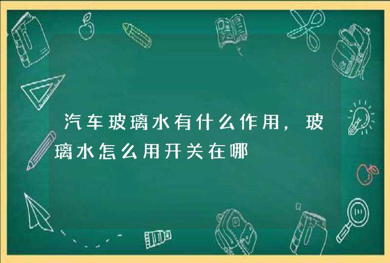 汽车玻璃水有什么作用，玻璃水怎么用开关在哪,第1张