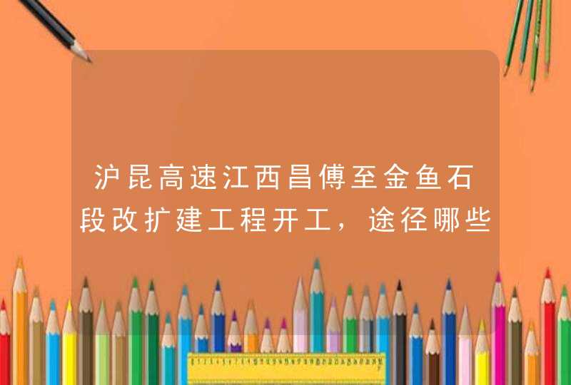 沪昆高速江西昌傅至金鱼石段改扩建工程开工，途径哪些地区？,第1张