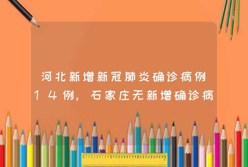 河北新增新冠肺炎确诊病例14例,石家庄无新增确诊病例,第1张