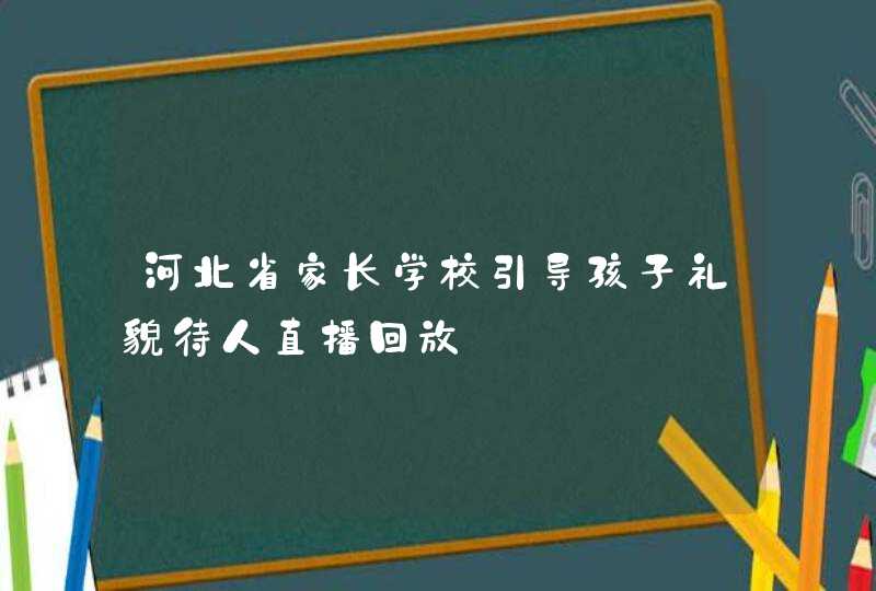 河北省家长学校引导孩子礼貌待人直播回放,第1张