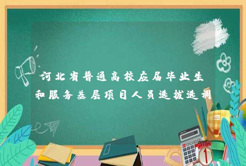 河北省普通高校应届毕业生和服务基层项目人员选拔选调生准考证打印时间,第1张