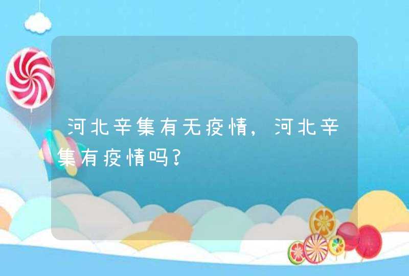 河北辛集有无疫情,河北辛集有疫情吗?,第1张