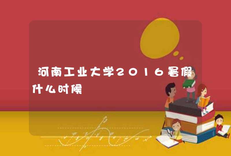 河南工业大学2016暑假什么时候,第1张