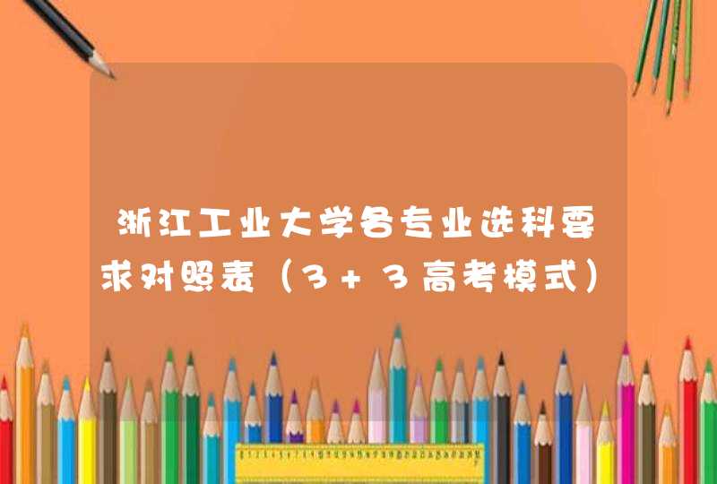 浙江工业大学各专业选科要求对照表（3+3高考模式）,第1张