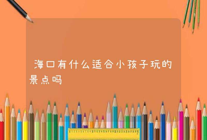 海口有什么适合小孩子玩的景点吗,第1张