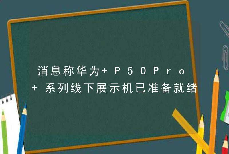 消息称华为 P50Pro 系列线下展示机已准备就绪，很多店铺只有一台样机,第1张