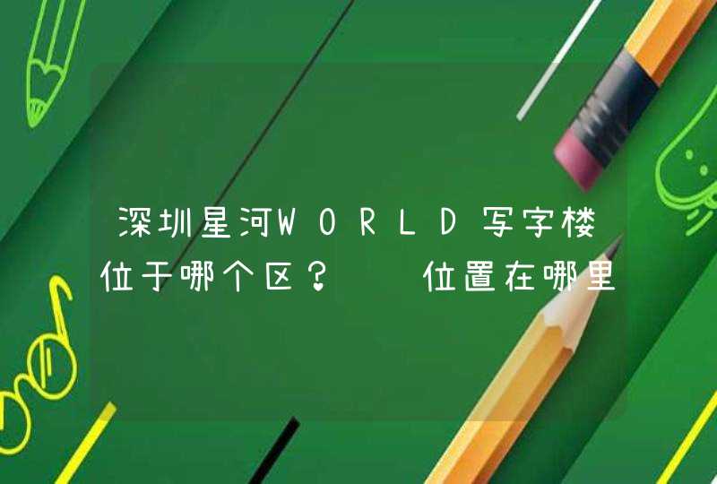 深圳星河WORLD写字楼位于哪个区？详细位置在哪里？,第1张