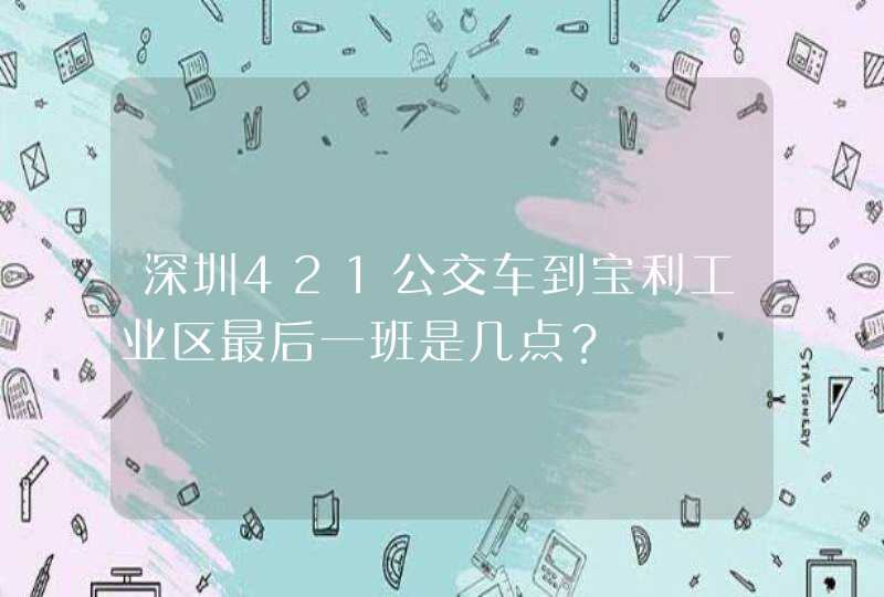 深圳421公交车到宝利工业区最后一班是几点？,第1张