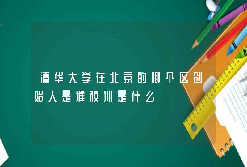 清华大学在北京的哪个区创始人是谁校训是什么,第1张