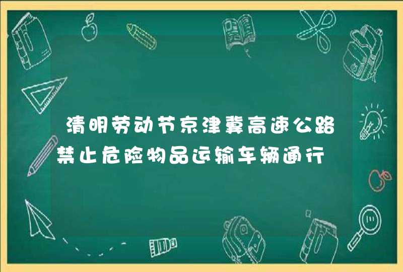 清明劳动节京津冀高速公路禁止危险物品运输车辆通行,第1张