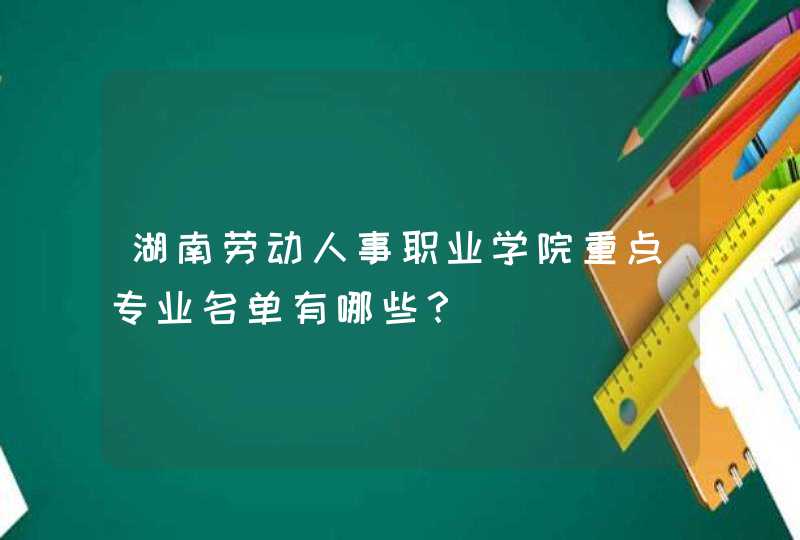湖南劳动人事职业学院重点专业名单有哪些？,第1张