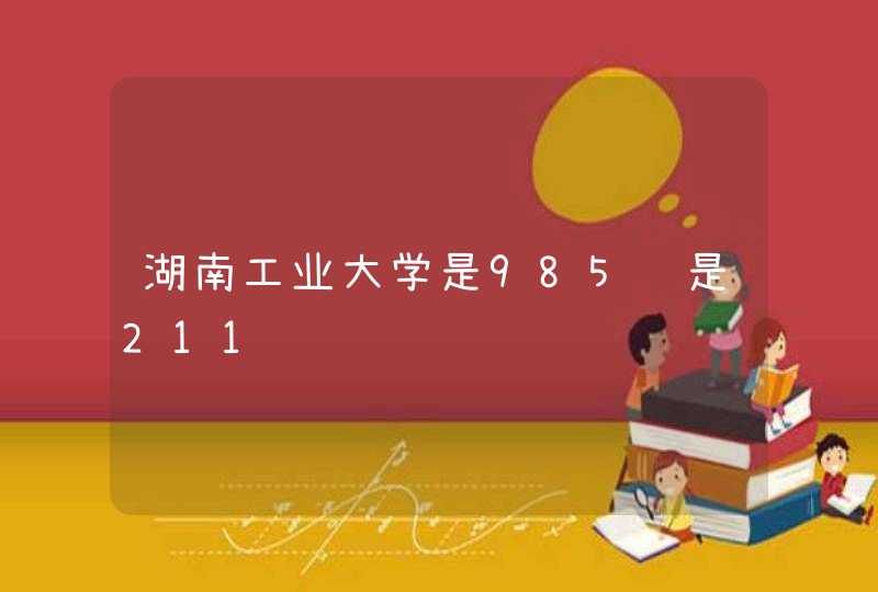 湖南工业大学是985还是211,第1张