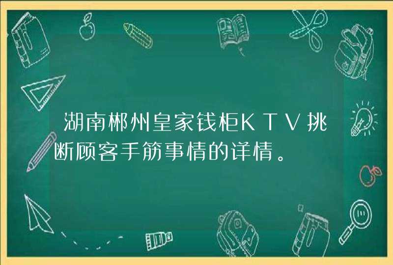 湖南郴州皇家钱柜KTV挑断顾客手筋事情的详情。,第1张