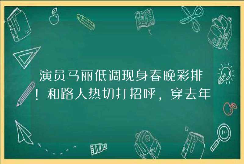 演员马丽低调现身春晚彩排！和路人热切打招呼，穿去年旧衣显节俭,第1张