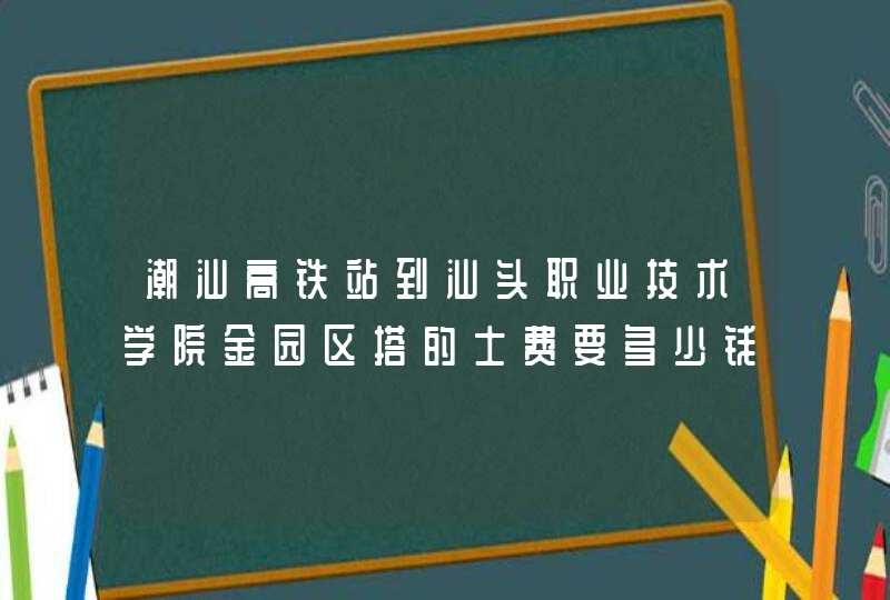 潮汕高铁站到汕头职业技术学院金园区搭的士费要多少钱,第1张