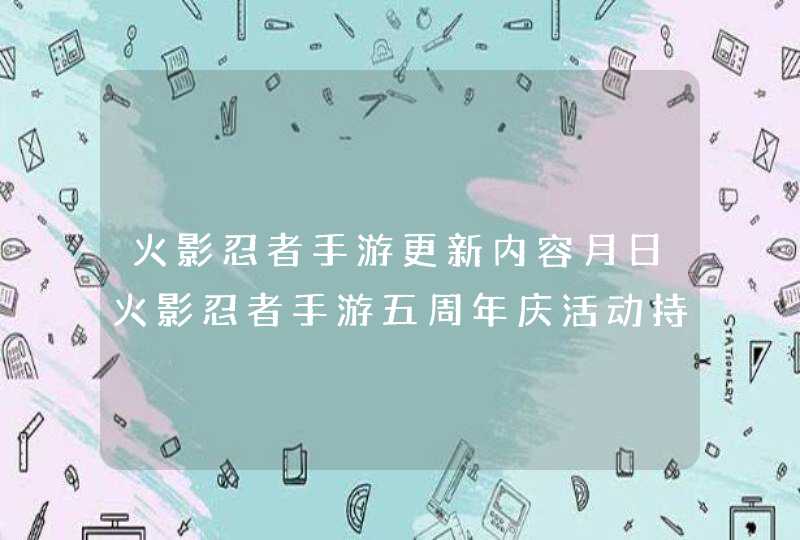 火影忍者手游更新内容月日火影忍者手游五周年庆活动持续进行_活动情报,第1张