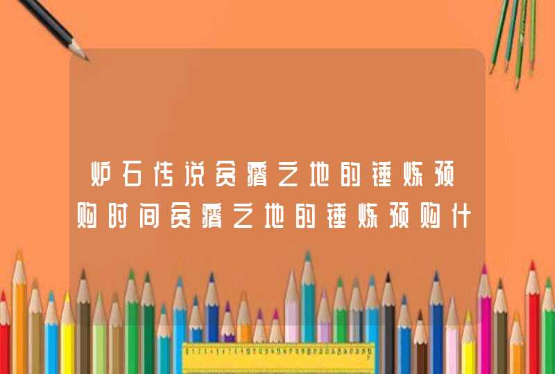 炉石传说贫瘠之地的锤炼预购时间贫瘠之地的锤炼预购什么时候结束,第1张