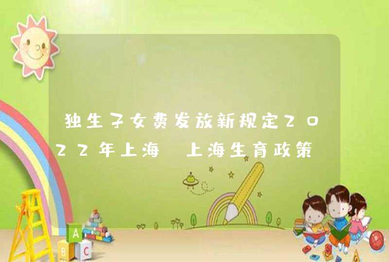 独生子女费发放新规定2022年上海（上海生育政策，对独生子女及二孩三孩家庭都有啥奖励？一文看清楚）,第1张