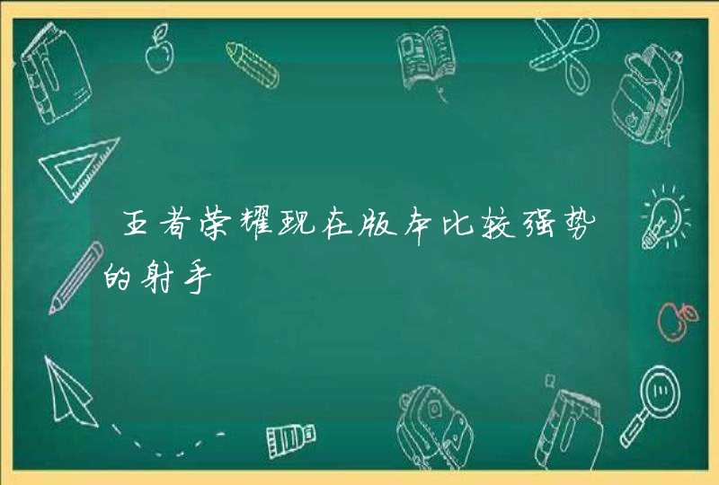 王者荣耀现在版本比较强势的射手,第1张